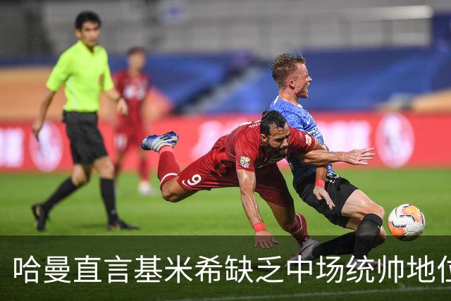 哈曼直言基米希缺乏中场统帅地位与世界级实力