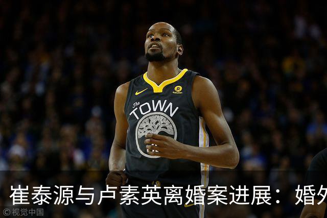 崔泰源与卢素英离婚案进展：婚外情引发巨额财产争夺