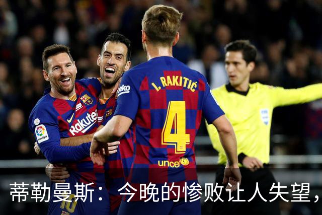 蒂勒曼斯：今晚的惨败让人失望，我们深感歉意